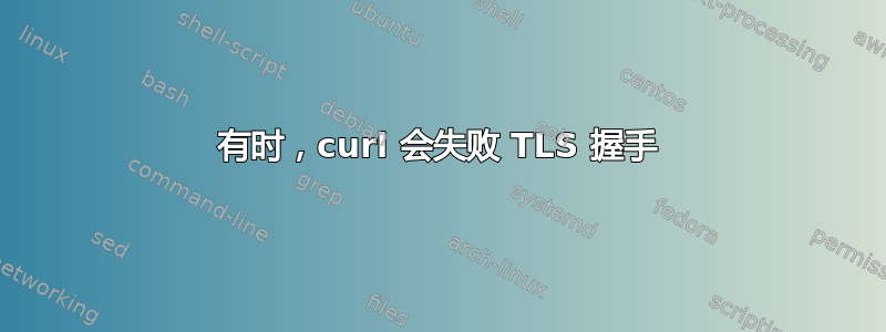 有时，curl 会失败 TLS 握手