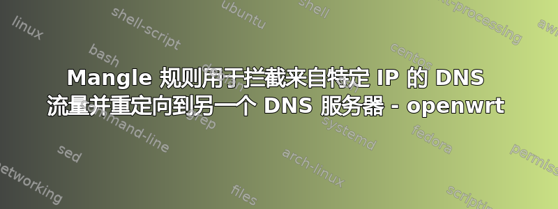 Mangle 规则用于拦截来自特定 IP 的 DNS 流量并重定向到另一个 DNS 服务器 - openwrt