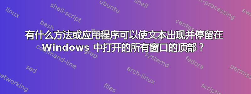 有什么方法或应用程序可以使文本出现并停留在 Windows 中打开的所有窗口的顶部？