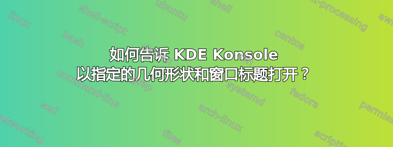 如何告诉 KDE Konsole 以指定的几何形状和窗口标题打开？