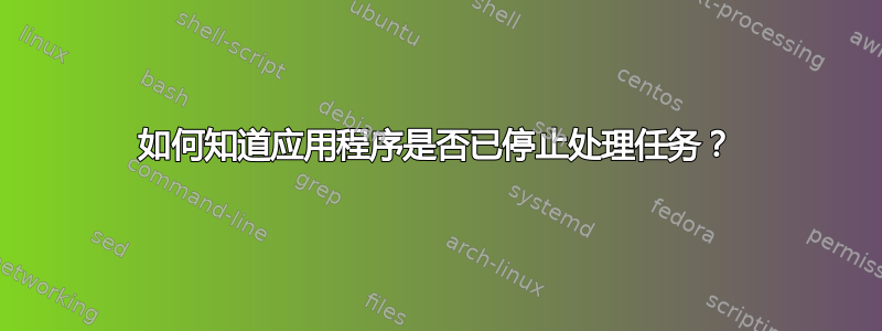 如何知道应用程序是否已停止处理任务？