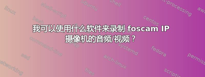 我可以使用什么软件来录制 foscam IP 摄像机的音频/视频？