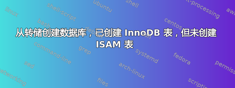 从转储创建数据库，已创建 InnoDB 表，但未创建 ISAM 表 