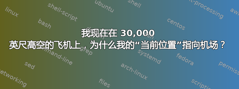 我现在在 30,000 英尺高空的飞机上，为什么我的“当前位置”指向机场？