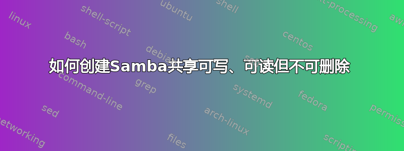 如何创建Samba共享可写、可读但不可删除