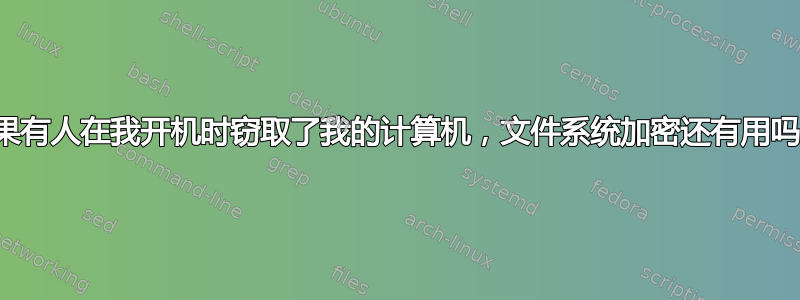 如果有人在我开机时窃取了我的计算机，文件系统加密还有用吗？