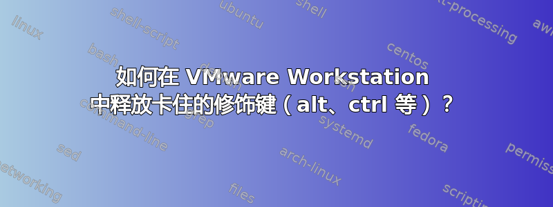 如何在 VMware Workstation 中释放卡住的修饰键（alt、ctrl 等）？