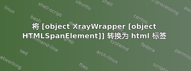 将 [object XrayWrapper [object HTMLSpanElement]] 转换为 html 标签