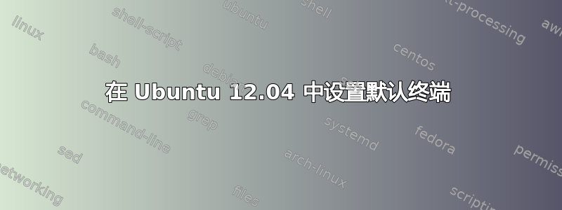 在 Ubuntu 12.04 中设置默认终端