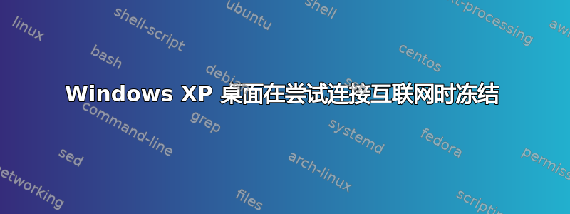 Windows XP 桌面在尝试连接互联网时冻结