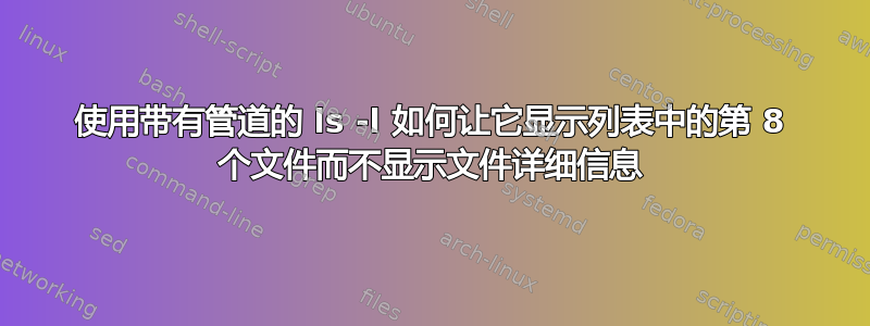 使用带有管道的 ls -l 如何让它显示列表中的第 8 个文件而不显示文件详细信息