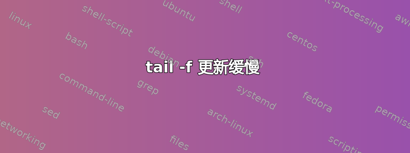 tail -f 更新缓慢