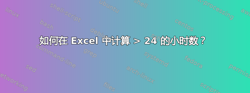 如何在 Excel 中计算 > 24 的小时数？