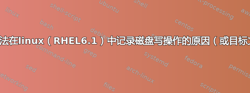 有没有办法在linux（RHEL6.1）中记录磁盘写操作的原因（或目标文件）？