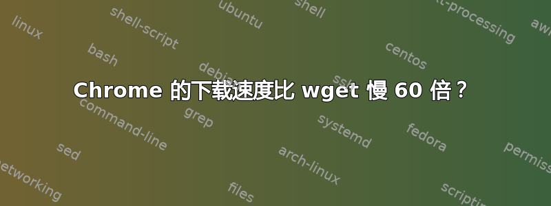 Chrome 的下载速度比 wget 慢 60 倍？