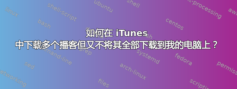 如何在 iTunes 中下载多个播客但又不将其全部下载到我的电脑上？