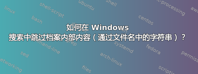 如何在 Windows 搜索中跳过档案内部内容（通过文件名中的字符串）？