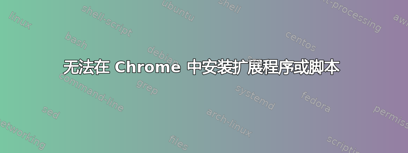 无法在 Chrome 中安装扩展程序或脚本