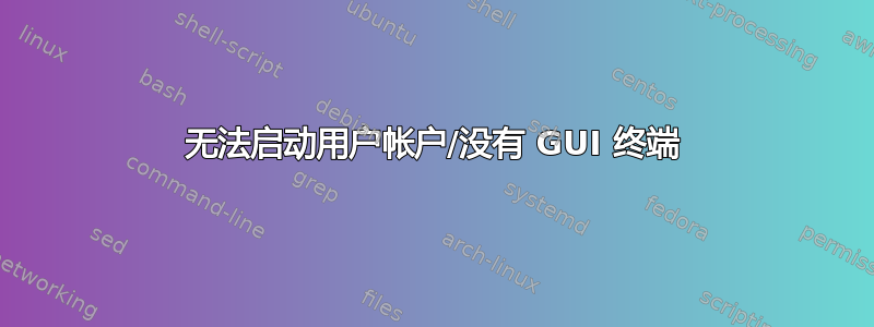 无法启动用户帐户/没有 GUI 终端