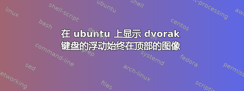 在 ubuntu 上显示 dvorak 键盘的浮动始终在顶部的图像