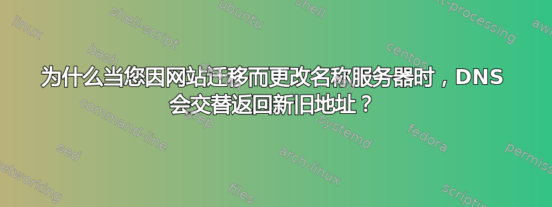 为什么当您因网站迁移而更改名称服务器时，DNS 会交替返回新旧地址？