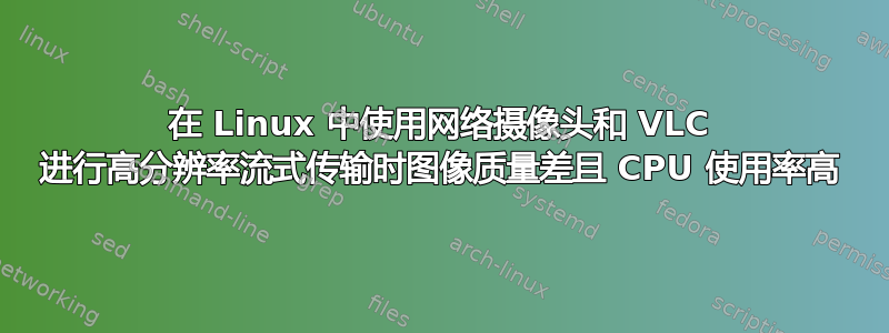 在 Linux 中使用网络摄像头和 VLC 进行高分辨率流式传输时图像质量差且 CPU 使用率高