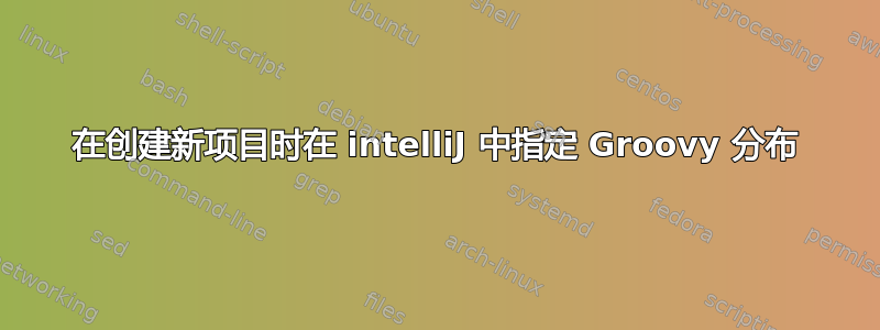 在创建新项目时在 intelliJ 中指定 Groovy 分布