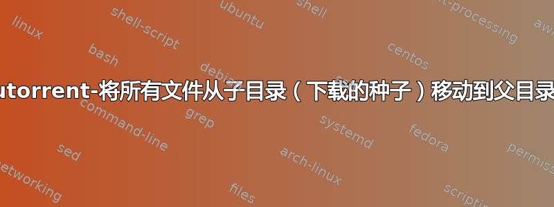 utorrent-将所有文件从子目录（下载的种子）移动到父目录