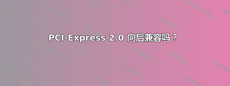 PCI-Express 2.0 向后兼容吗？