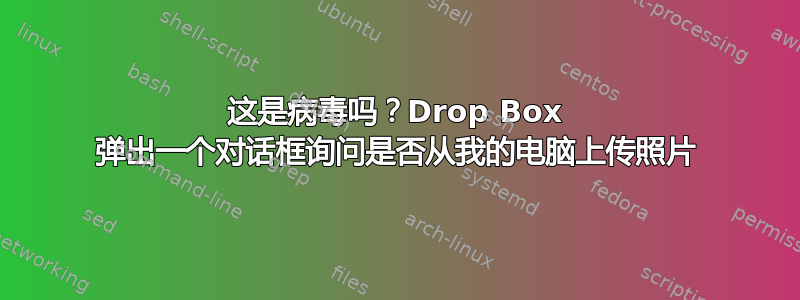 这是病毒吗？Drop Box 弹出一个对话框询问是否从我的电脑上传照片