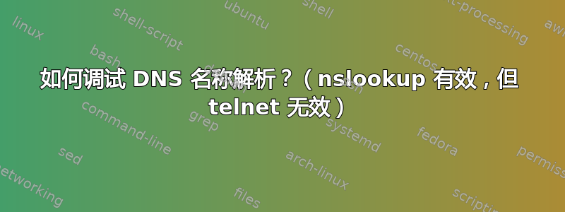 如何调试 DNS 名称解析？（nslookup 有效，但 telnet 无效）