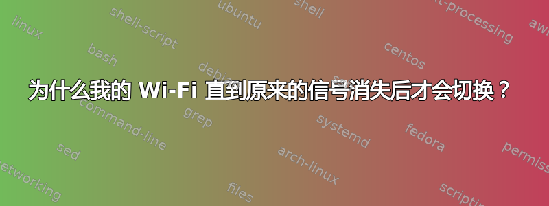 为什么我的 Wi-Fi 直到原来的信号消失后才会切换？