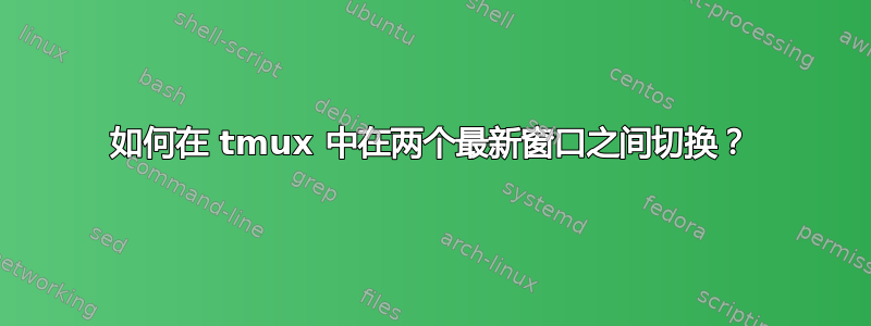 如何在 tmux 中在两个最新窗口之间切换？