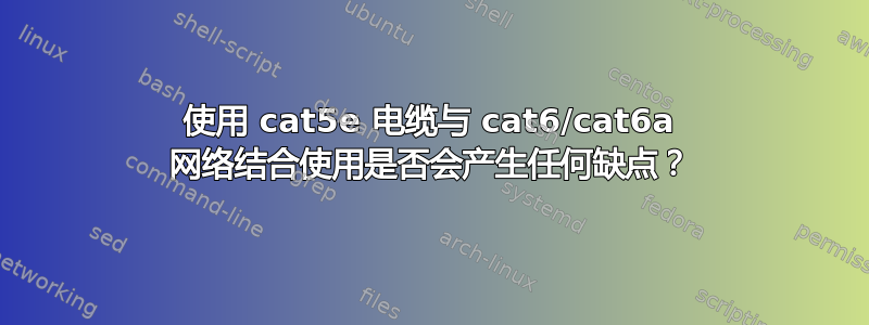 使用 cat5e 电缆与 cat6/cat6a 网络结合使用是否会产生任何缺点？