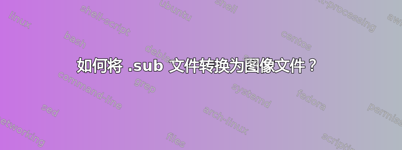 如何将 .sub 文件转换为图像文件？