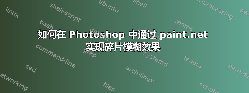 如何在 Photoshop 中通过 paint.net 实现碎片模糊效果