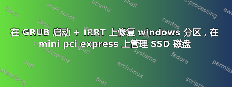 在 GRUB 启动 + IRRT 上修复 windows 分区，在 mini pci express 上管理 SSD 磁盘