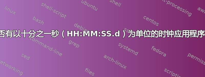 是否有以十分之一秒（HH:MM:SS.d）为单位的时钟应用程序？