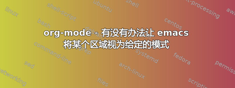 org-mode - 有没有办法让 emacs 将某个区域视为给定的模式