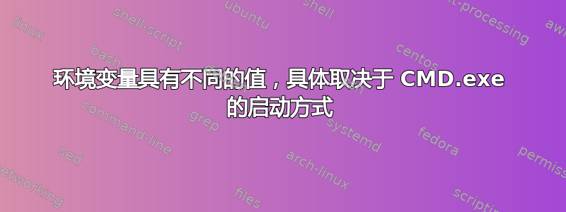 环境变量具有不同的值，具体取决于 CMD.exe 的启动方式