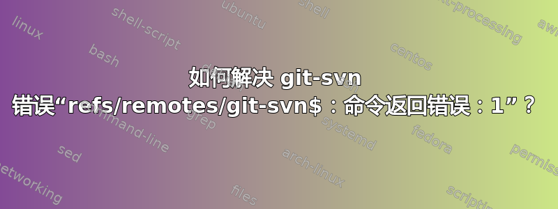 如何解决 git-svn 错误“refs/remotes/git-svn$：命令返回错误：1”？