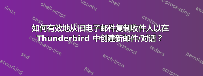 如何有效地从旧电子邮件复制收件人以在 Thunderbird 中创建新邮件/对话？