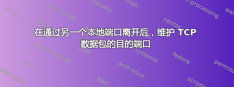 在通过另一个本地端口离开后，维护 TCP 数据包的目的端口