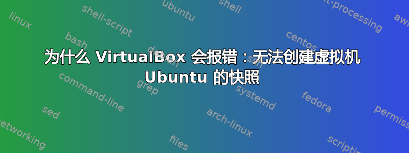 为什么 VirtualBox 会报错：无法创建虚拟机 Ubuntu 的快照