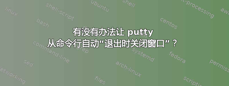 有没有办法让 putty 从命令行自动“退出时关闭窗口”？