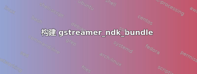 构建 gstreamer_ndk_bundle