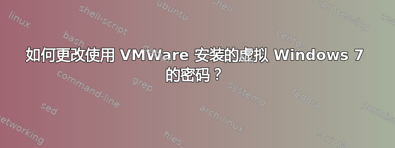 如何更改使用 VMWare 安装的虚拟 Windows 7 的密码？