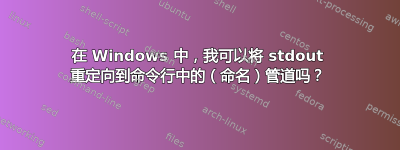 在 Windows 中，我可以将 stdout 重定向到命令行中的（命名）管道吗？