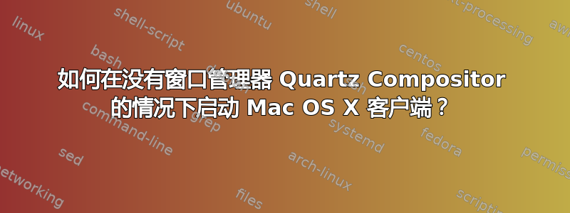 如何在没有窗口管理器 Quartz Compositor 的情况下启动 Mac OS X 客户端？