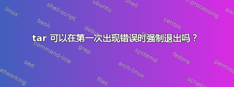 tar 可以在第一次出现错误时强制退出吗？